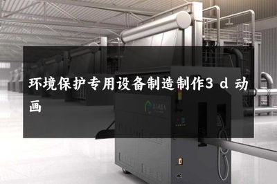 環(huán)境保護(hù)專(zhuān)用設(shè)備制造 3D動(dòng)畫(huà)如何賦能綠色產(chǎn)業(yè)
